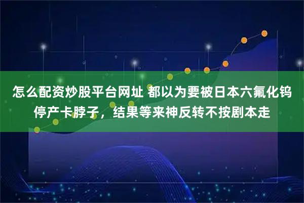 怎么配资炒股平台网址 都以为要被日本六氟化钨停产卡脖子，结果等来神反转不按剧本走
