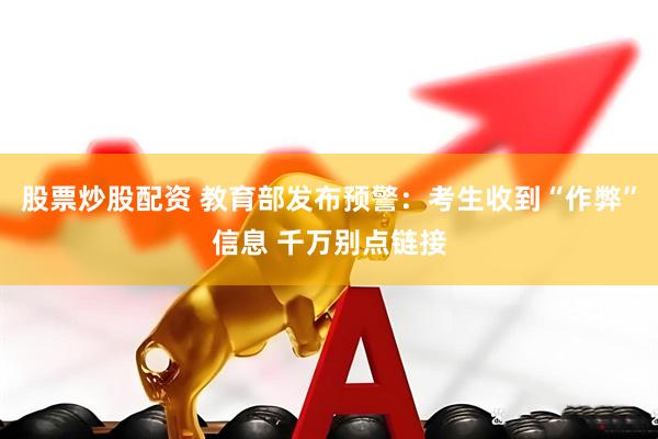 股票炒股配资 教育部发布预警：考生收到“作弊”信息 千万别点链接