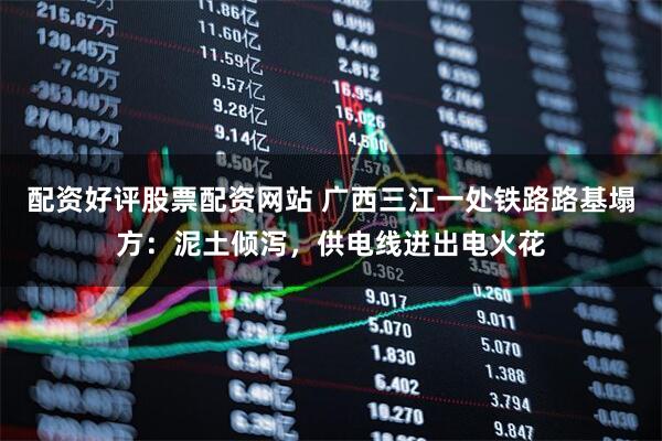 配资好评股票配资网站 广西三江一处铁路路基塌方：泥土倾泻，供电线迸出电火花