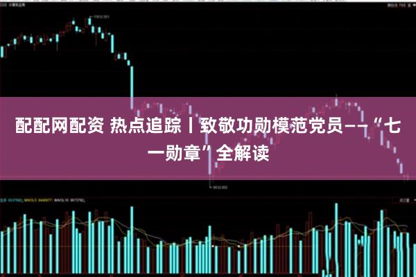 配配网配资 热点追踪丨致敬功勋模范党员——“七一勋章”全解读
