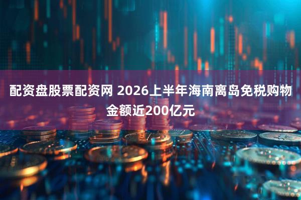 配资盘股票配资网 2026上半年海南离岛免税购物金额近200亿元