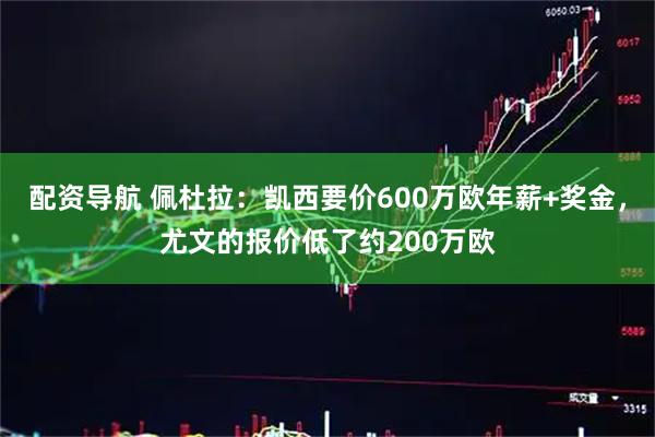 配资导航 佩杜拉：凯西要价600万欧年薪+奖金，尤文的报价低了约200万欧