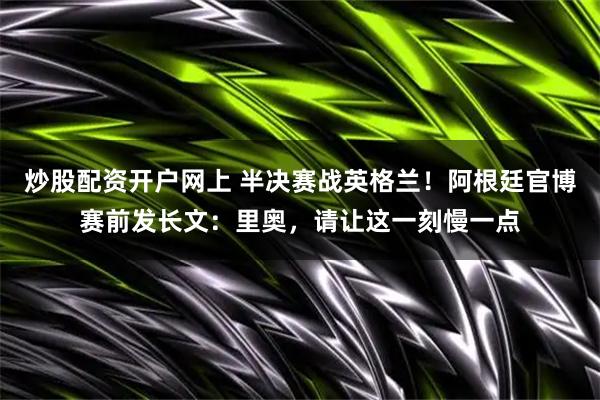 炒股配资开户网上 半决赛战英格兰！阿根廷官博赛前发长文：里奥，请让这一刻慢一点