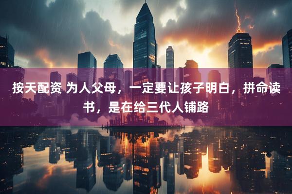 按天配资 为人父母，一定要让孩子明白，拼命读书，是在给三代人铺路