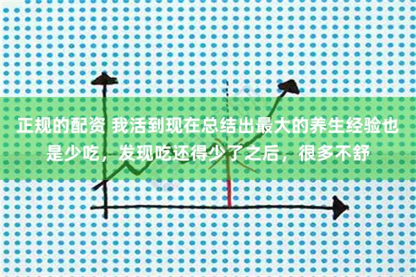 正规的配资 我活到现在总结出最大的养生经验也是少吃，发现吃还得少了之后，很多不舒