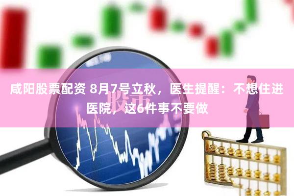 咸阳股票配资 8月7号立秋，医生提醒：不想住进医院，这6件事不要做